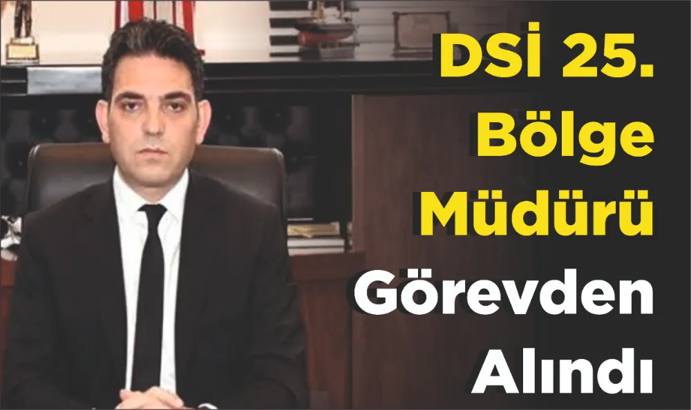 DSİ 25. BÖLGE MÜDÜRÜ GÖREVDEN ALINDI