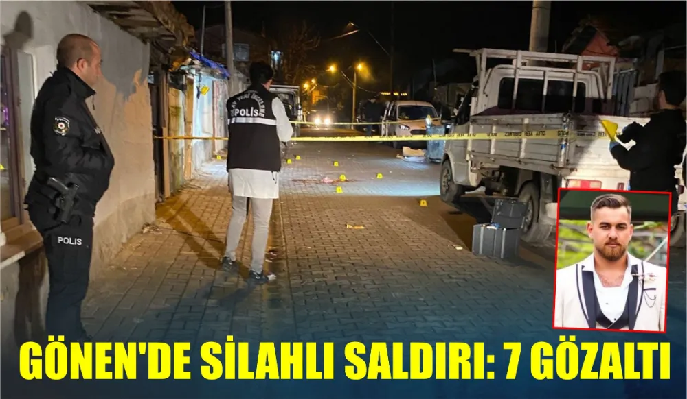 GÖNEN’DE SİLAHLI SALDIRI: 7 GÖZALTI